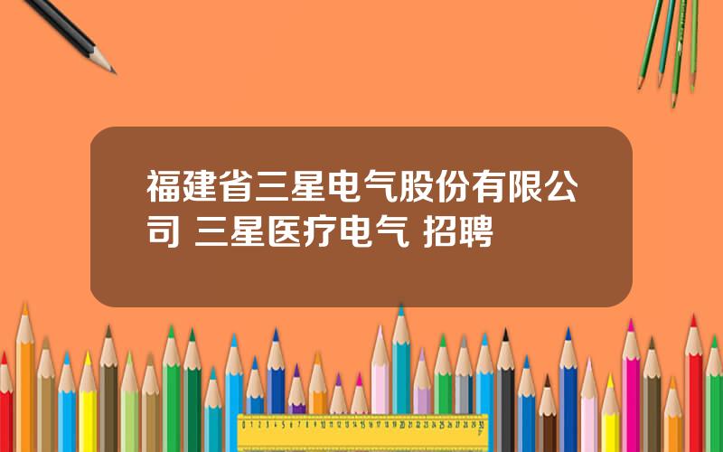 福建省三星电气股份有限公司 三星医疗电气 招聘